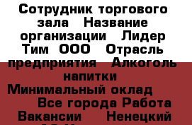 Сотрудник торгового зала › Название организации ­ Лидер Тим, ООО › Отрасль предприятия ­ Алкоголь, напитки › Минимальный оклад ­ 25 000 - Все города Работа » Вакансии   . Ненецкий АО,Хонгурей п.